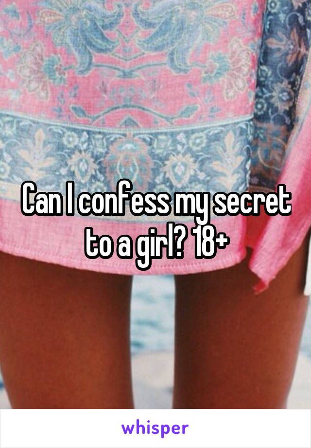 Can I confess my secret to a girl? 18+