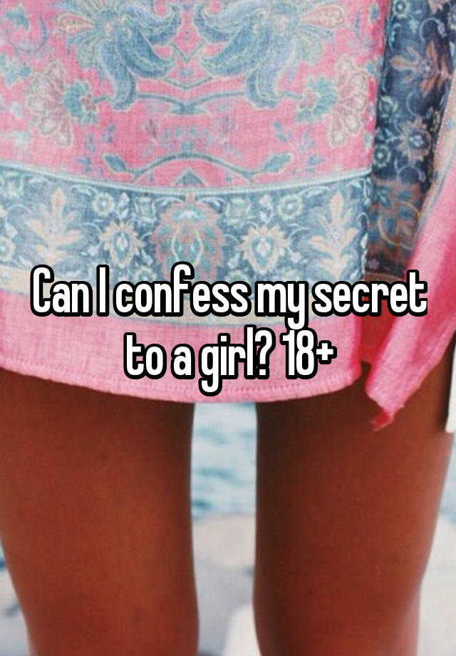 Can I confess my secret to a girl? 18+