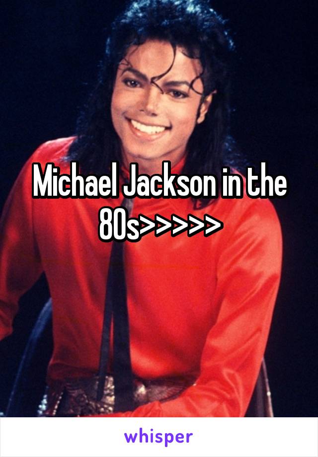 Michael Jackson in the 80s>>>>>
