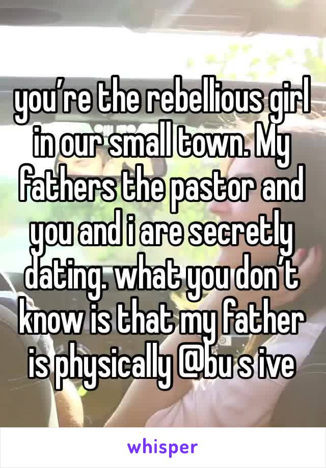 you’re the rebellious girl in our small town. My fathers the pastor and you and i are secretly dating. what you don’t know is that my father is physically @bu s ive 