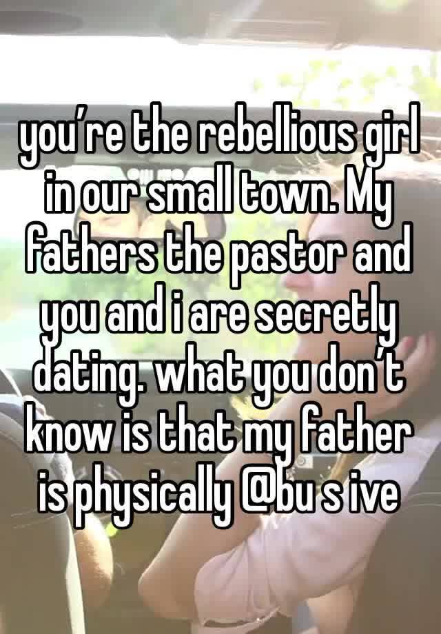 you’re the rebellious girl in our small town. My fathers the pastor and you and i are secretly dating. what you don’t know is that my father is physically @bu s ive 