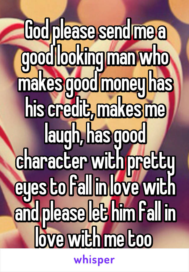 God please send me a good looking man who makes good money has his credit, makes me laugh, has good character with pretty eyes to fall in love with and please let him fall in love with me too 