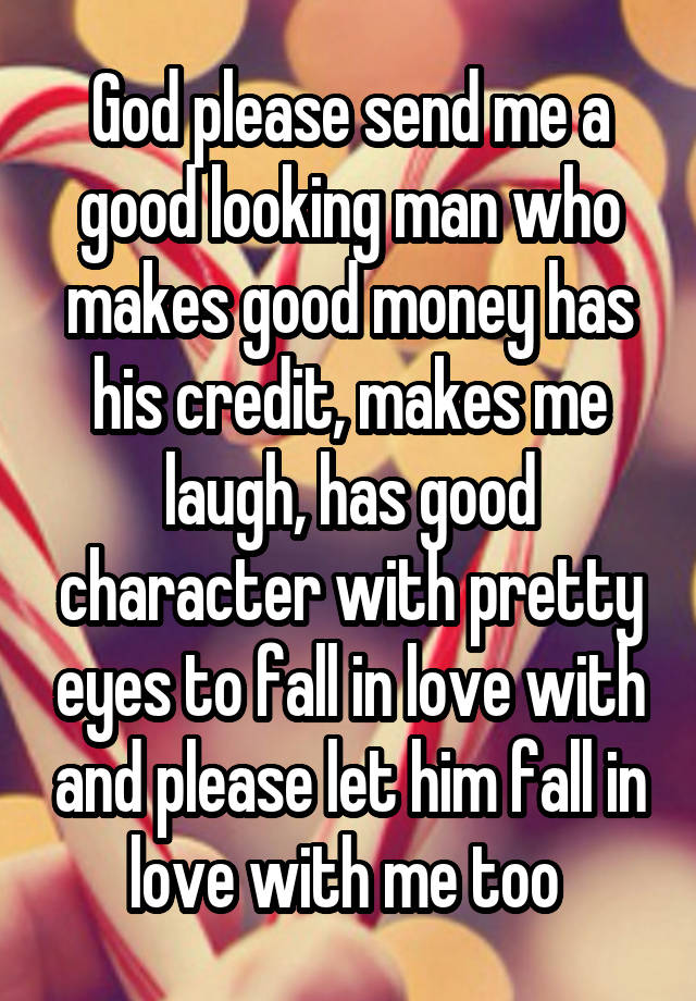 God please send me a good looking man who makes good money has his credit, makes me laugh, has good character with pretty eyes to fall in love with and please let him fall in love with me too 