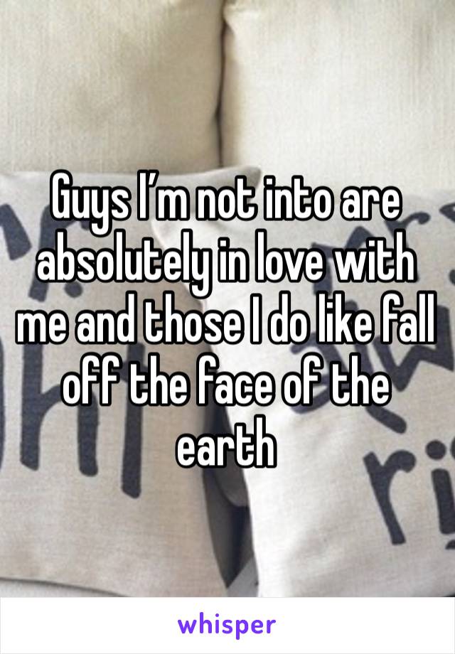 Guys I’m not into are absolutely in love with me and those I do like fall off the face of the earth 