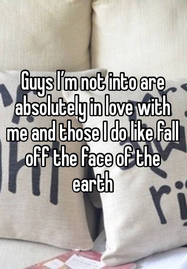 Guys I’m not into are absolutely in love with me and those I do like fall off the face of the earth 