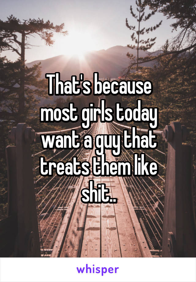 That's because
most girls today
want a guy that treats them like
shit..