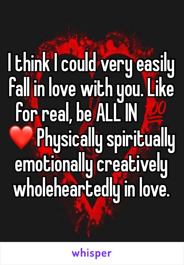 I think I could very easily fall in love with you. Like for real, be ALL IN 💯❤️ Physically spiritually emotionally creatively wholeheartedly in love.