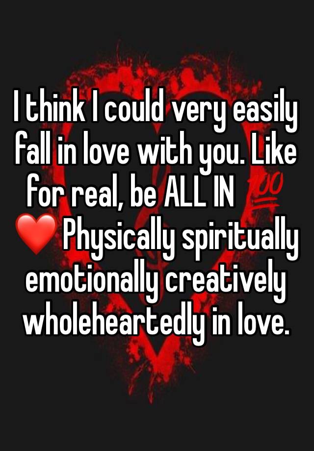 I think I could very easily fall in love with you. Like for real, be ALL IN 💯❤️ Physically spiritually emotionally creatively wholeheartedly in love.