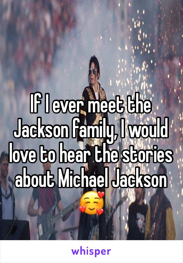 If I ever meet the Jackson family, I would love to hear the stories about Michael Jackson🥰