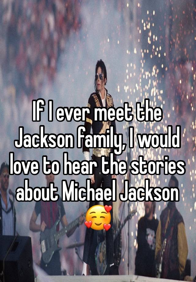 If I ever meet the Jackson family, I would love to hear the stories about Michael Jackson🥰