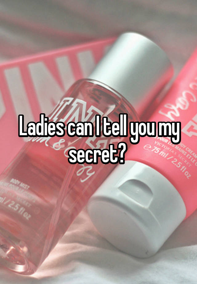 Ladies can I tell you my secret? 