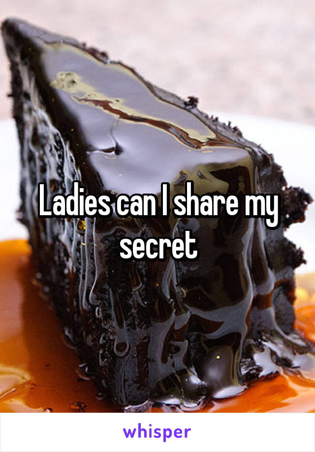 Ladies can I share my secret