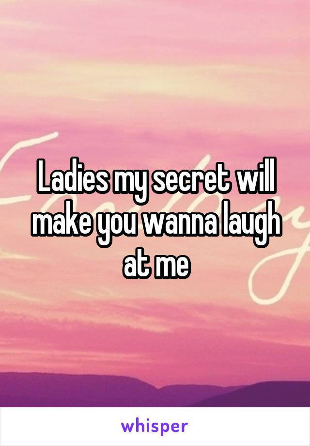 Ladies my secret will make you wanna laugh at me