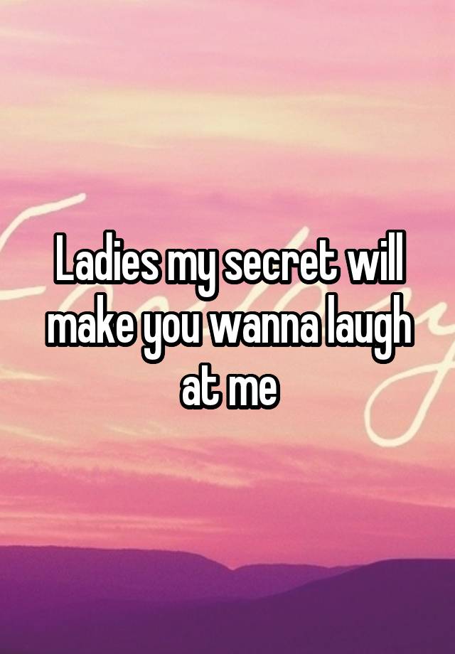 Ladies my secret will make you wanna laugh at me