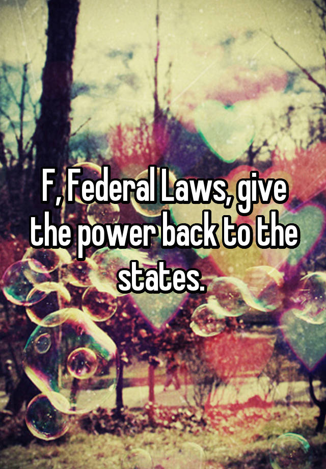 F, Federal Laws, give the power back to the states. 