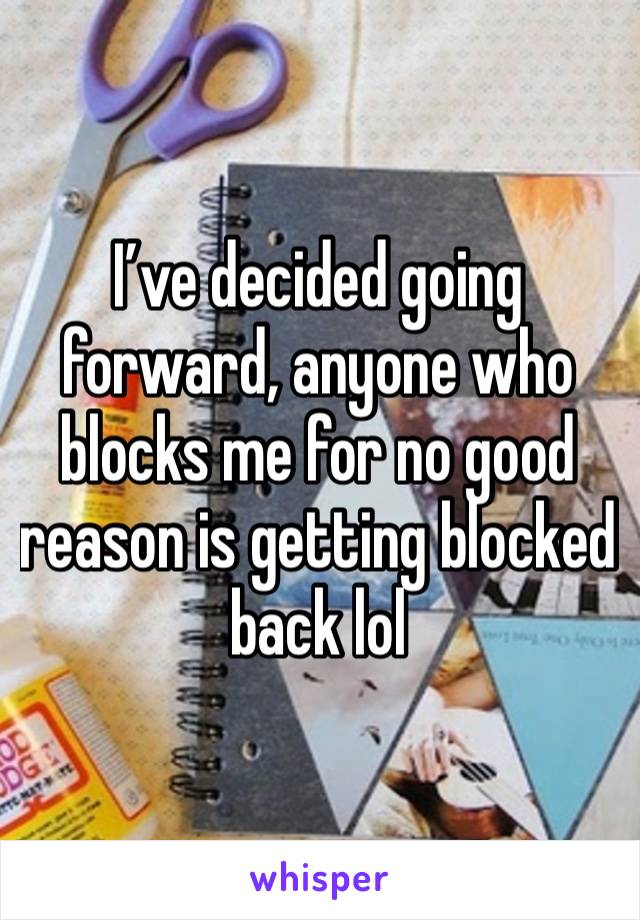 I’ve decided going forward, anyone who blocks me for no good reason is getting blocked back lol