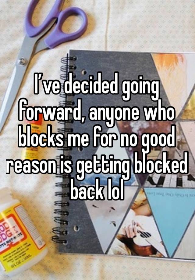 I’ve decided going forward, anyone who blocks me for no good reason is getting blocked back lol