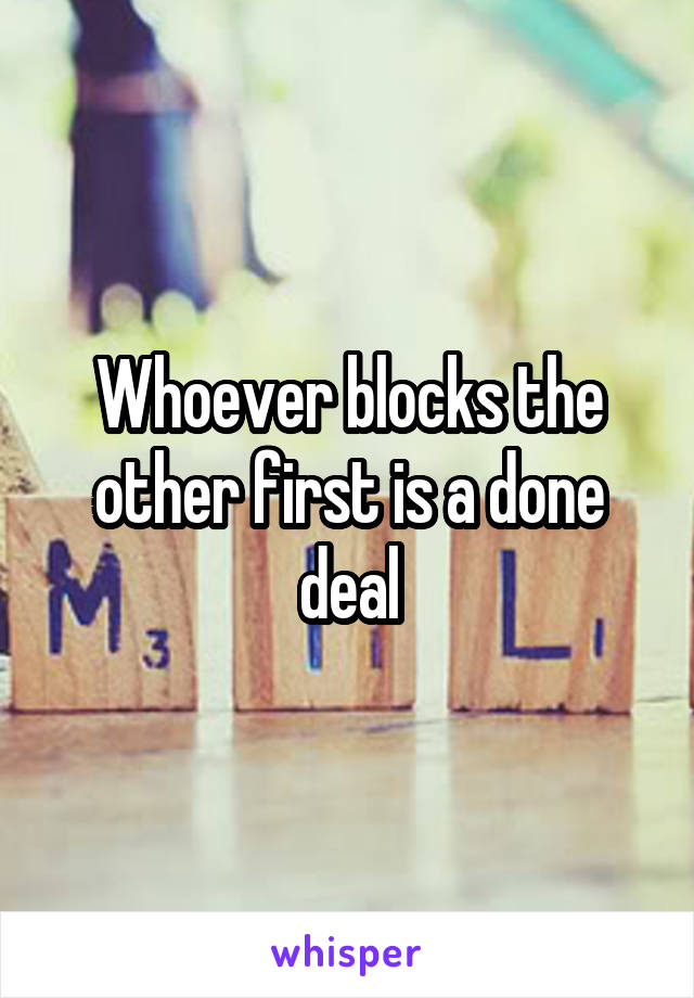 Whoever blocks the other first is a done deal