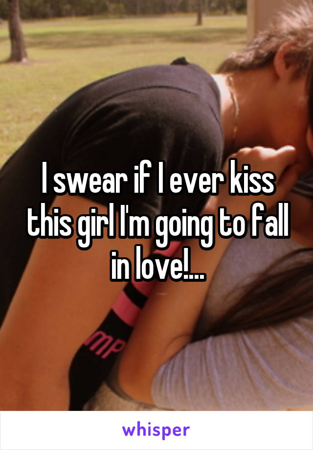 I swear if I ever kiss this girl I'm going to fall in love!...