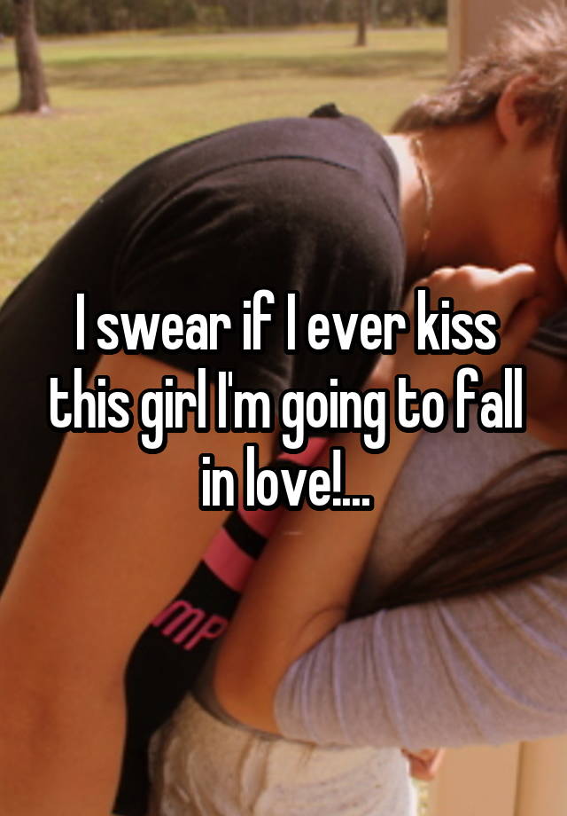 I swear if I ever kiss this girl I'm going to fall in love!...