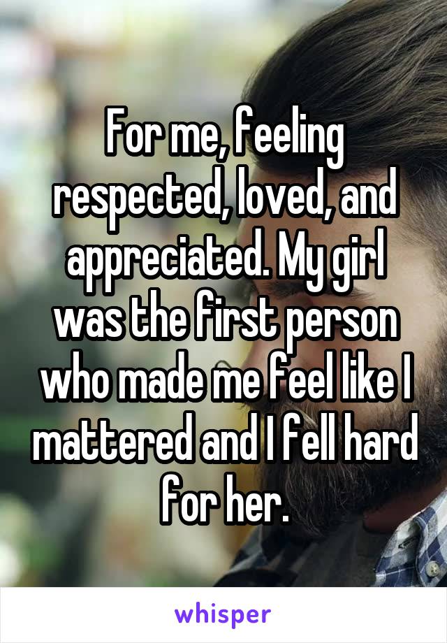 For me, feeling respected, loved, and appreciated. My girl was the first person who made me feel like I mattered and I fell hard for her.