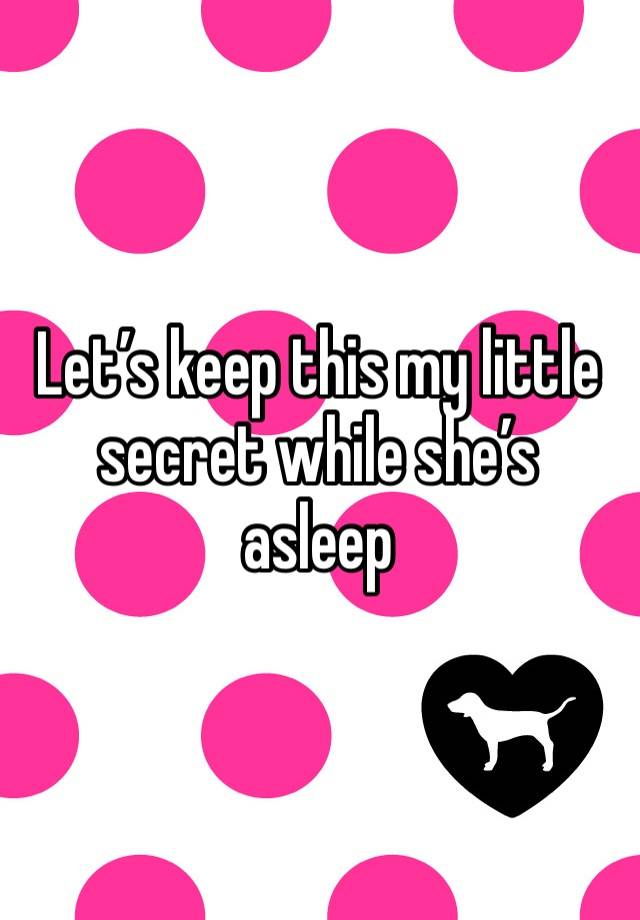 Let’s keep this my little secret while she’s asleep 