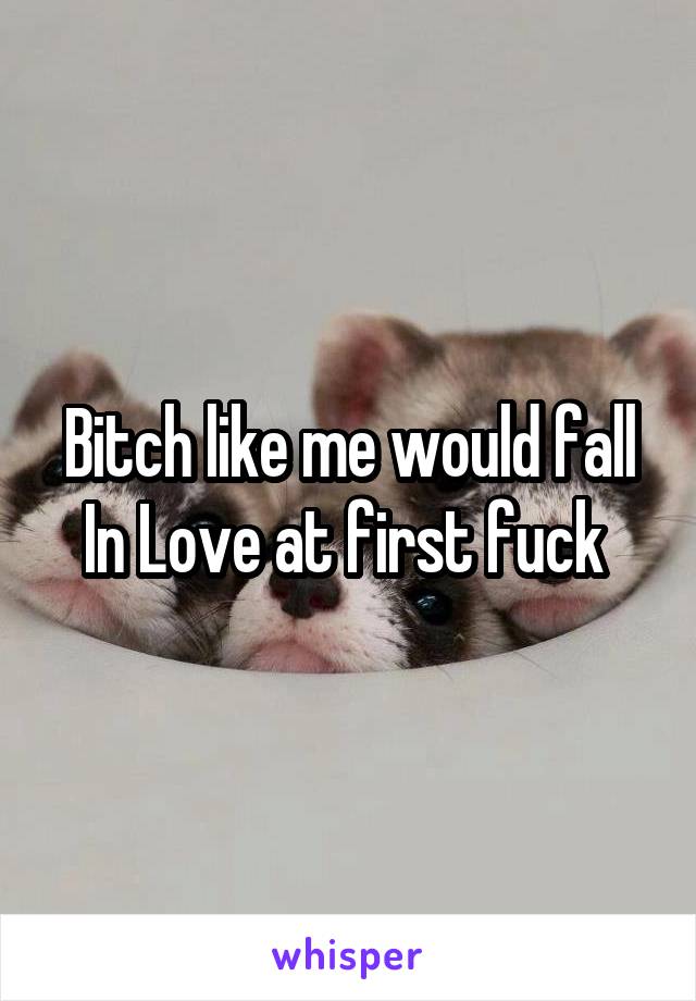 Bitch like me would fall In Love at first fuck 