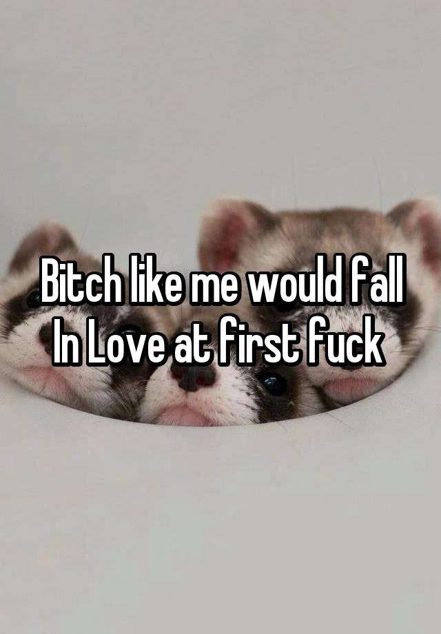 Bitch like me would fall In Love at first fuck 