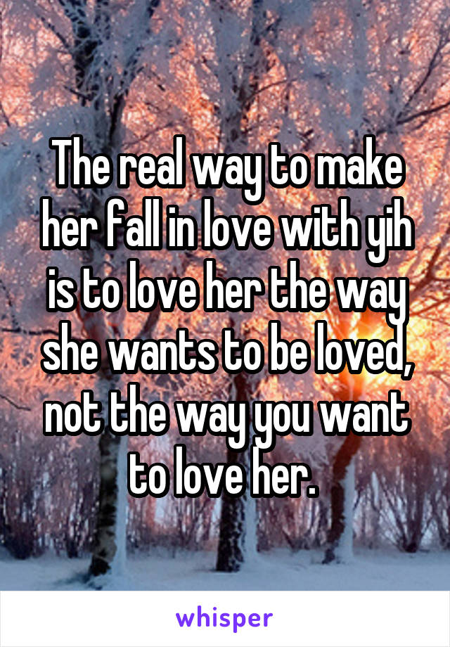 The real way to make her fall in love with yih is to love her the way she wants to be loved, not the way you want to love her. 