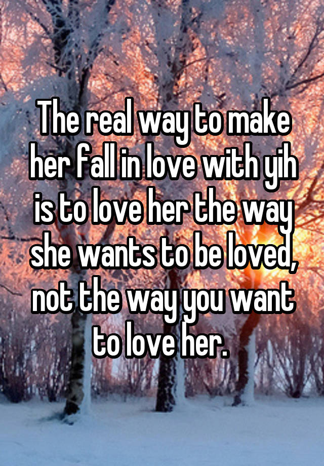 The real way to make her fall in love with yih is to love her the way she wants to be loved, not the way you want to love her. 