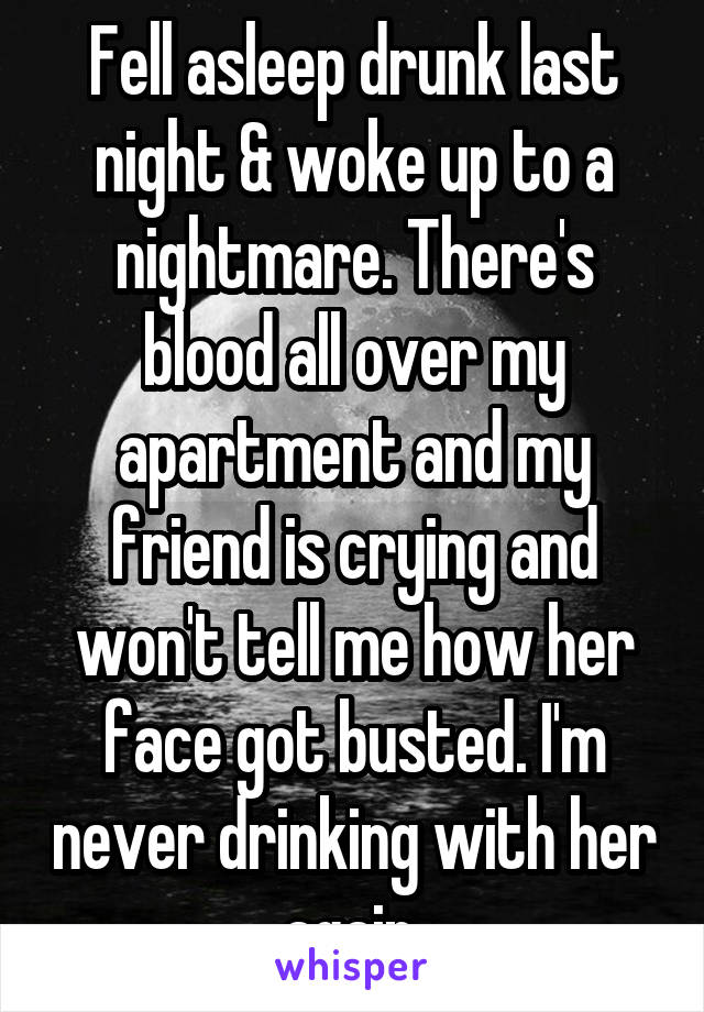 Fell asleep drunk last night & woke up to a nightmare. There's blood all over my apartment and my friend is crying and won't tell me how her face got busted. I'm never drinking with her again.