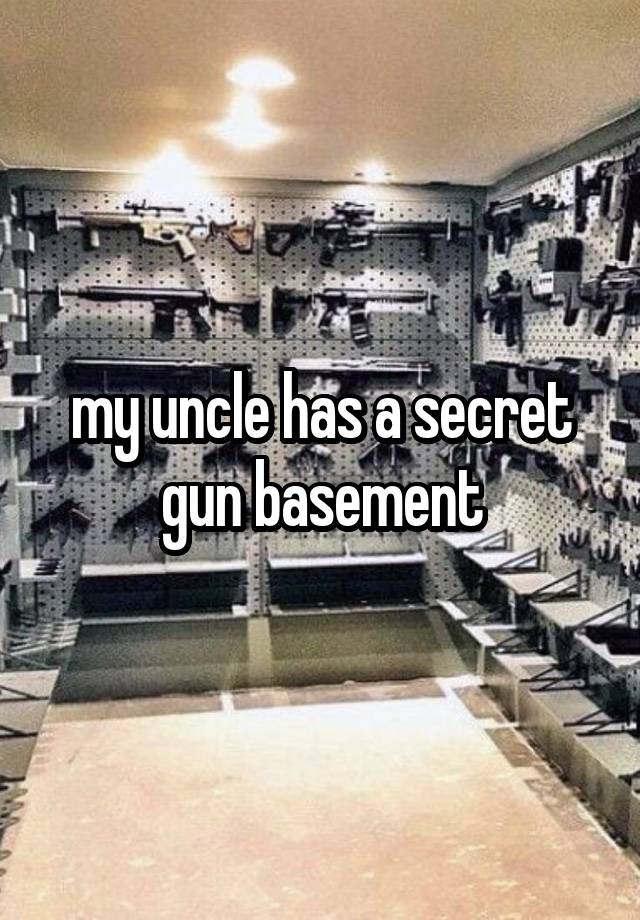 my uncle has a secret gun basement