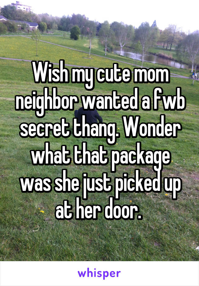 Wish my cute mom neighbor wanted a fwb secret thang. Wonder what that package was she just picked up at her door. 