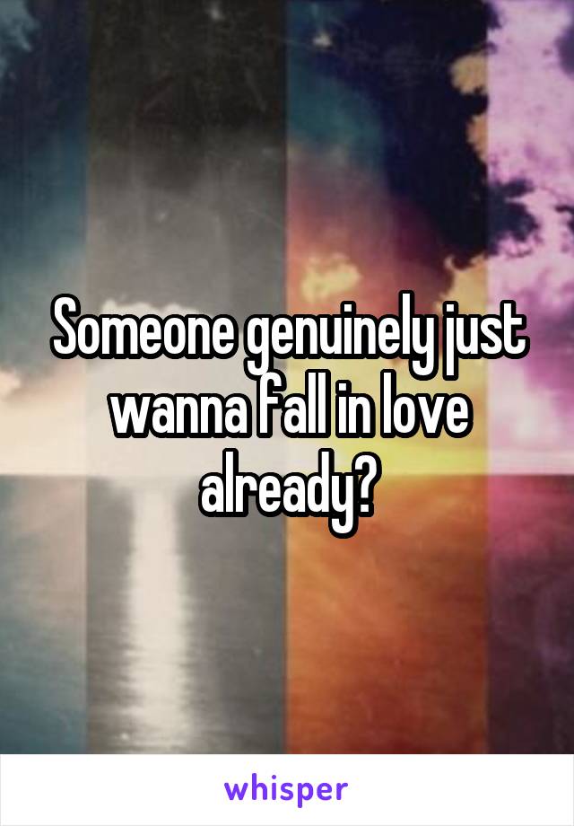 Someone genuinely just wanna fall in love already?