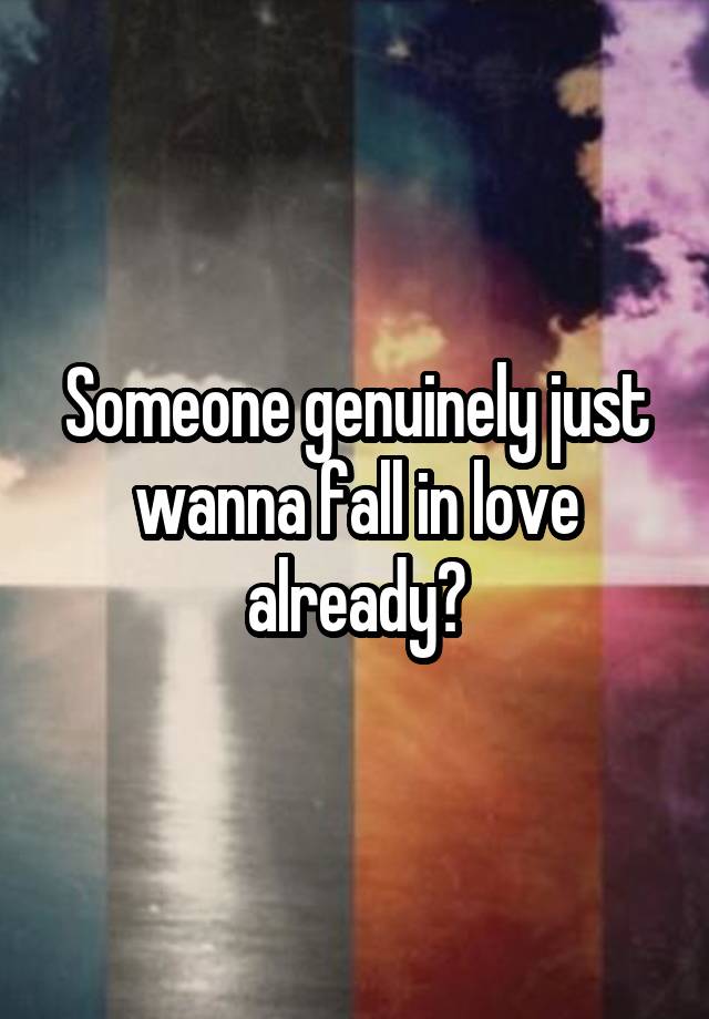 Someone genuinely just wanna fall in love already?