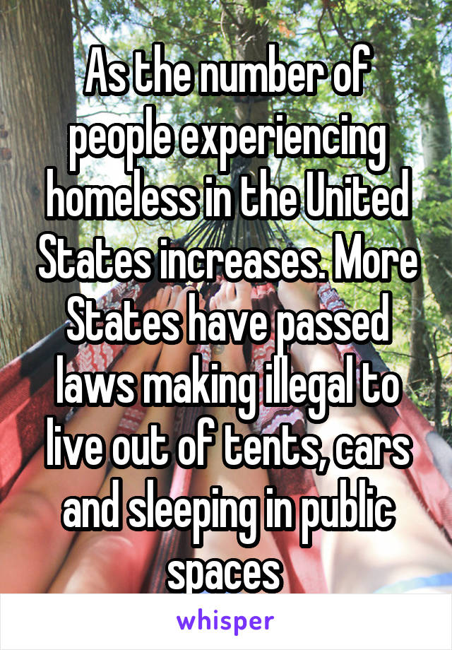 As the number of people experiencing homeless in the United States increases. More States have passed laws making illegal to live out of tents, cars and sleeping in public spaces 
