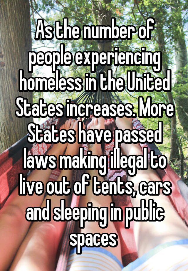 As the number of people experiencing homeless in the United States increases. More States have passed laws making illegal to live out of tents, cars and sleeping in public spaces 