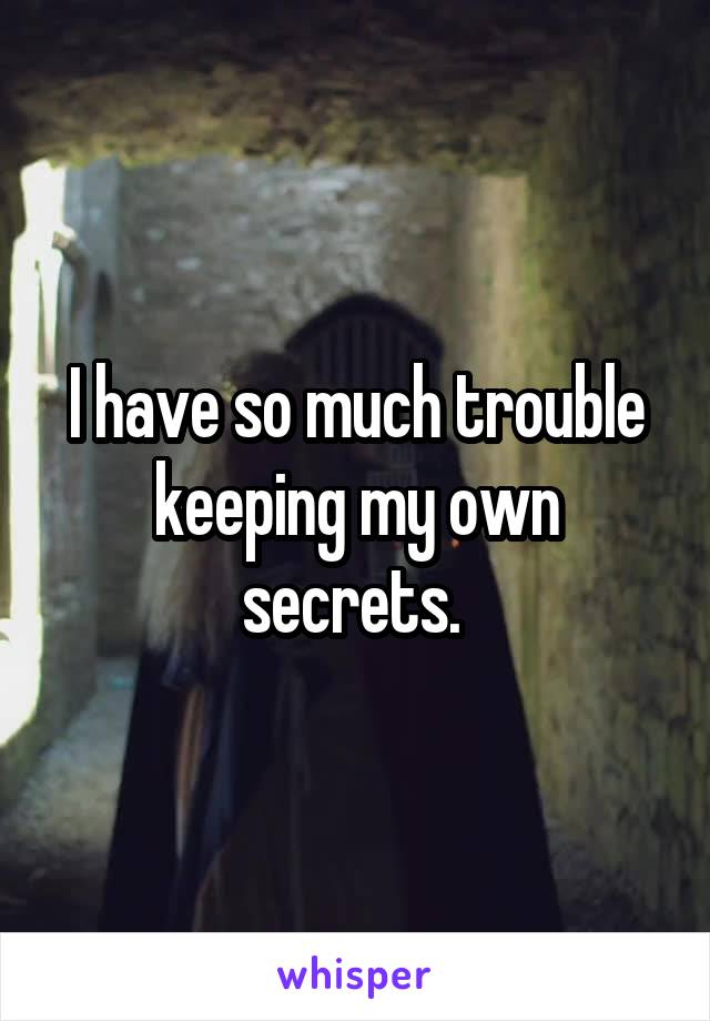 I have so much trouble keeping my own secrets. 