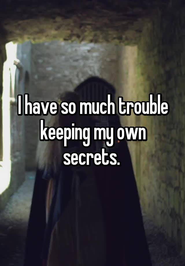 I have so much trouble keeping my own secrets. 