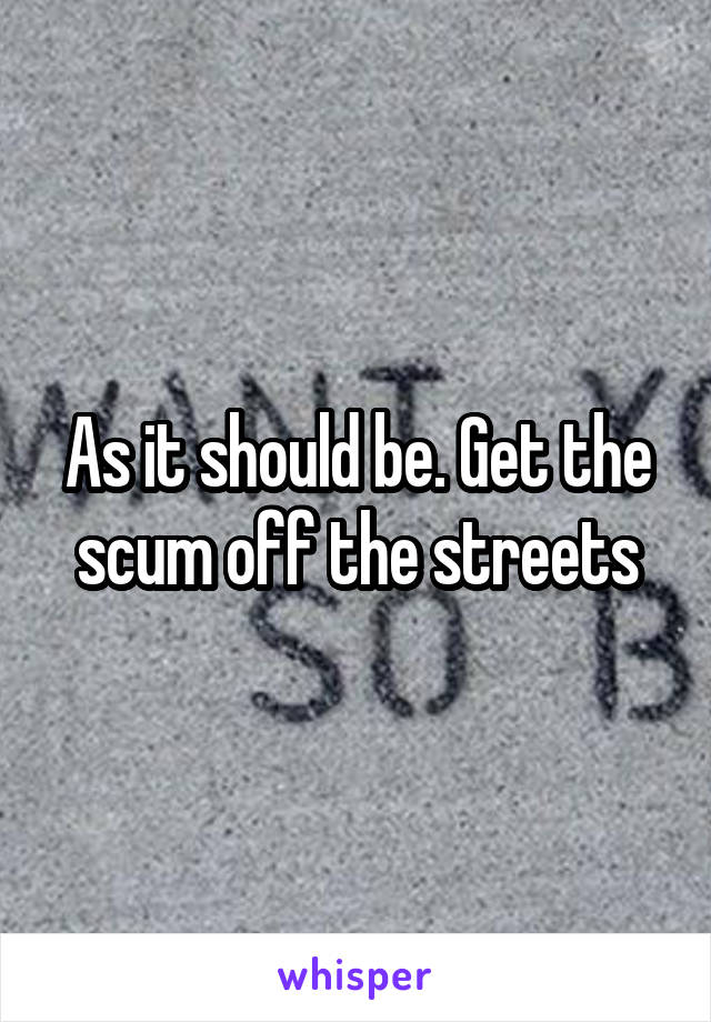 As it should be. Get the scum off the streets