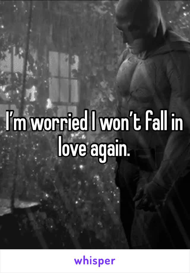 I’m worried I won’t fall in love again.