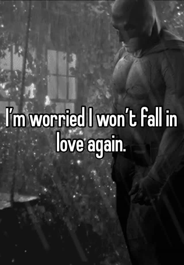 I’m worried I won’t fall in love again.