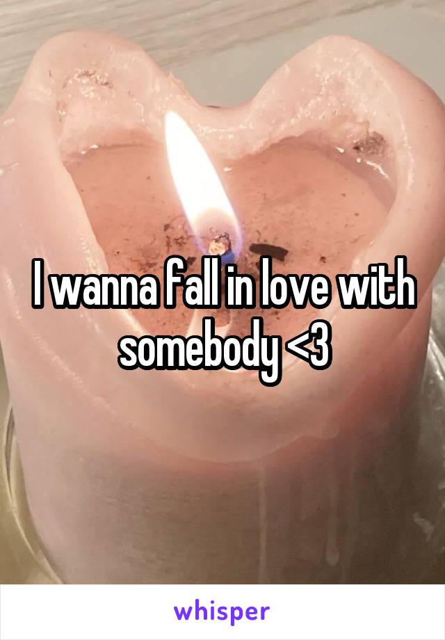 I wanna fall in love with somebody <3