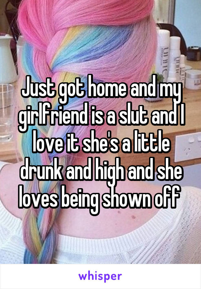 Just got home and my girlfriend is a slut and I love it she's a little drunk and high and she loves being shown off 