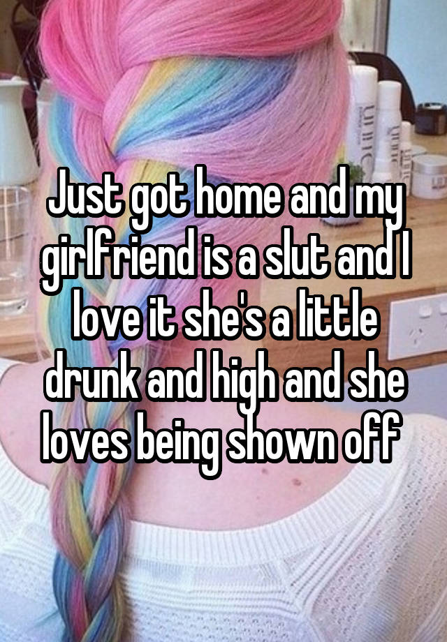 Just got home and my girlfriend is a slut and I love it she's a little drunk and high and she loves being shown off 