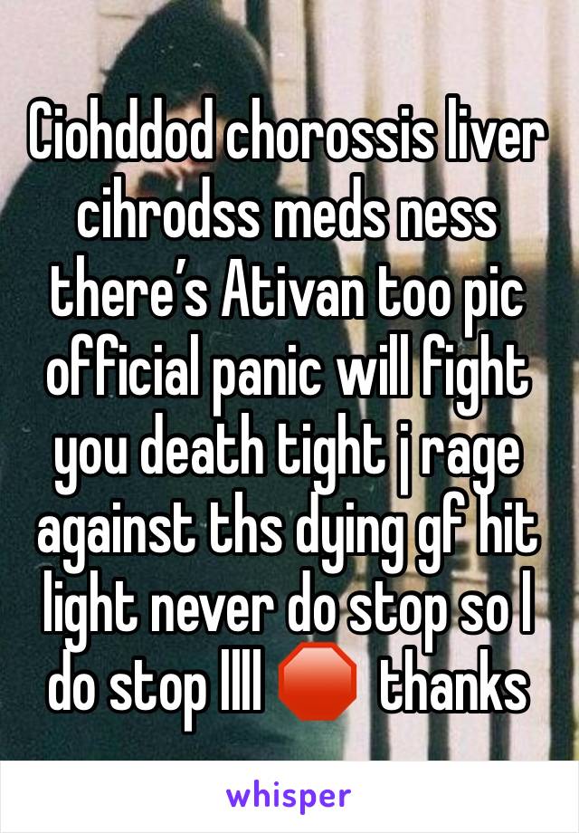 Ciohddod chorossis liver cihrodss meds ness there’s Ativan too pic official panic will fight you death tight j rage against ths dying gf hit light never do stop so l do stop llll 🛑  thanks 