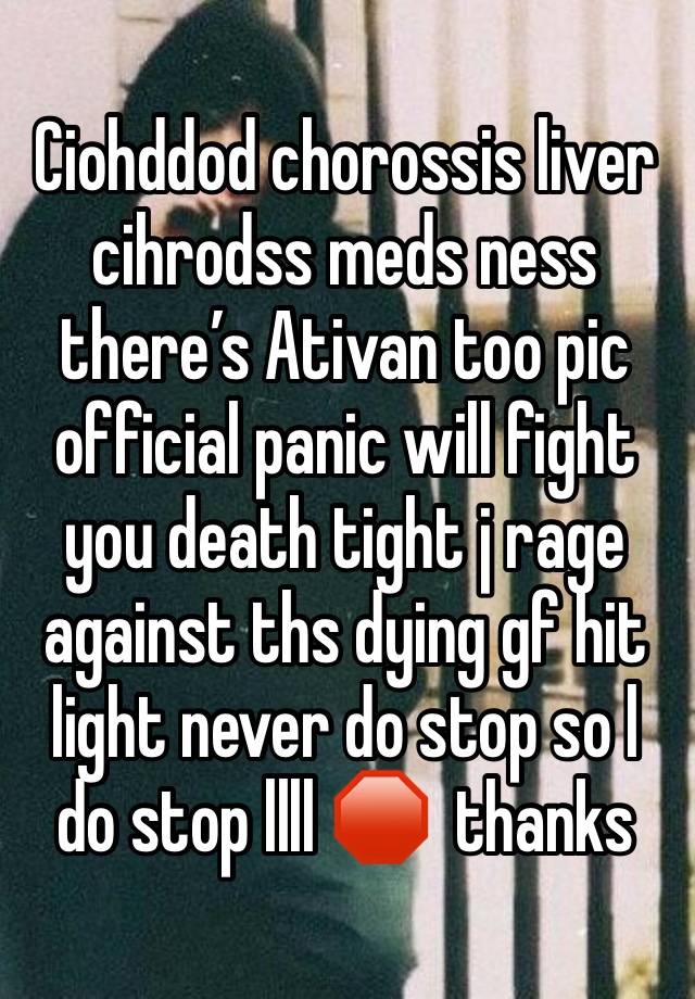 Ciohddod chorossis liver cihrodss meds ness there’s Ativan too pic official panic will fight you death tight j rage against ths dying gf hit light never do stop so l do stop llll 🛑  thanks 