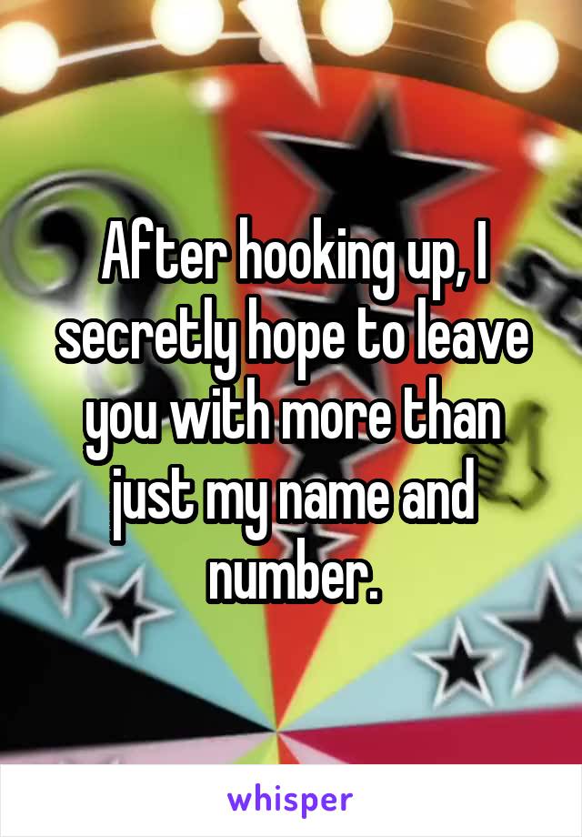 After hooking up, I secretly hope to leave you with more than just my name and number.