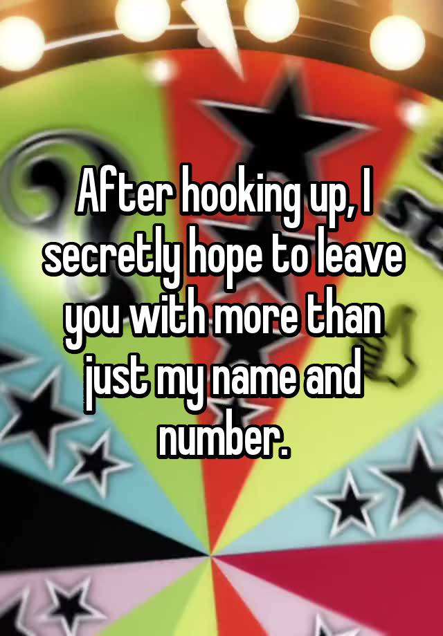 After hooking up, I secretly hope to leave you with more than just my name and number.