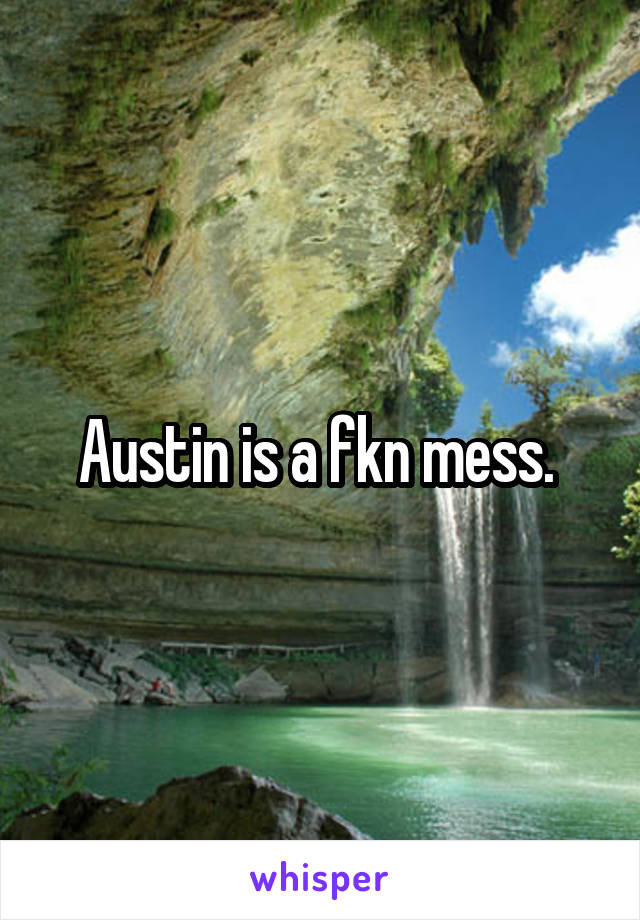 Austin is a fkn mess. 